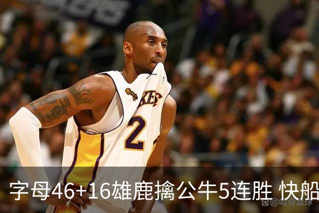 字母46+16雄鹿擒公牛5连胜 快船送奇才14连败