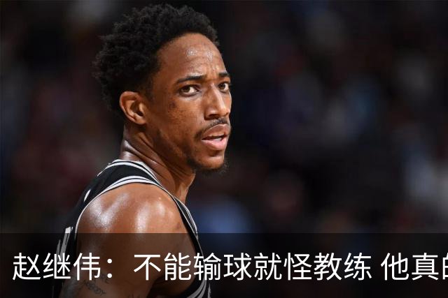 赵继伟：不能输球就怪教练 他真的很想帮我们